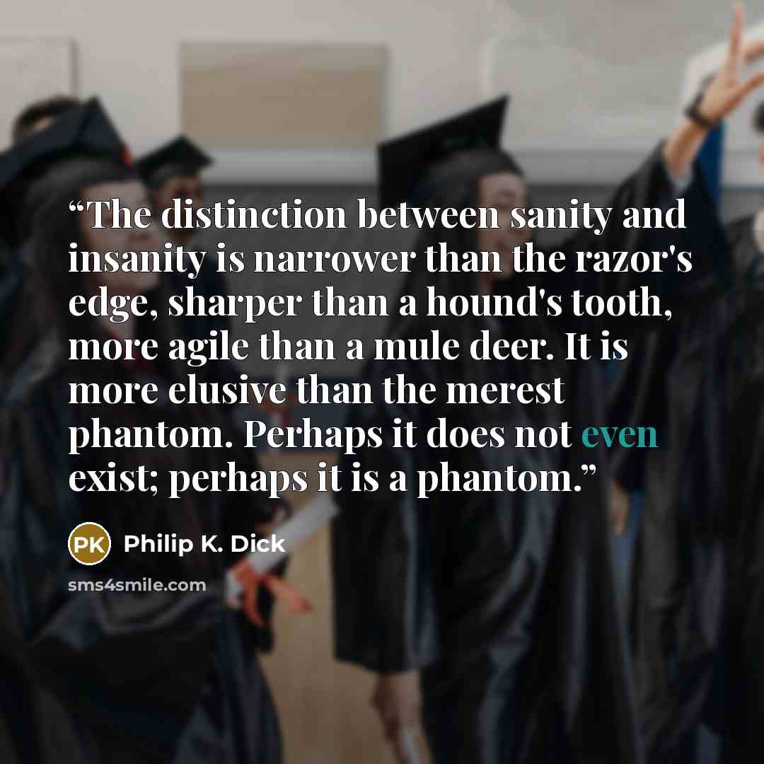 “The distinction between sanity and insanity is narrower than the razor's edge, sharper than a hound's tooth, more agile than a mule deer. It is more elusive than the merest phantom. Perhaps it does not even exist; perhaps it is a phantom.” quote by Philip K. Dick