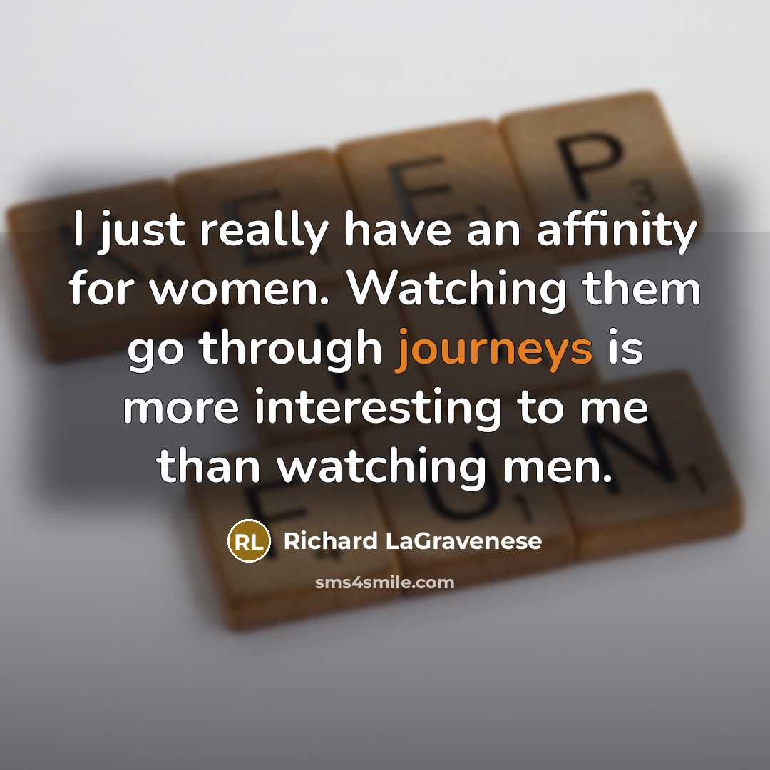 “I just really have an affinity for women. Watching them go through journeys is more interesting to me than watching men.” quote by Richard LaGravenese