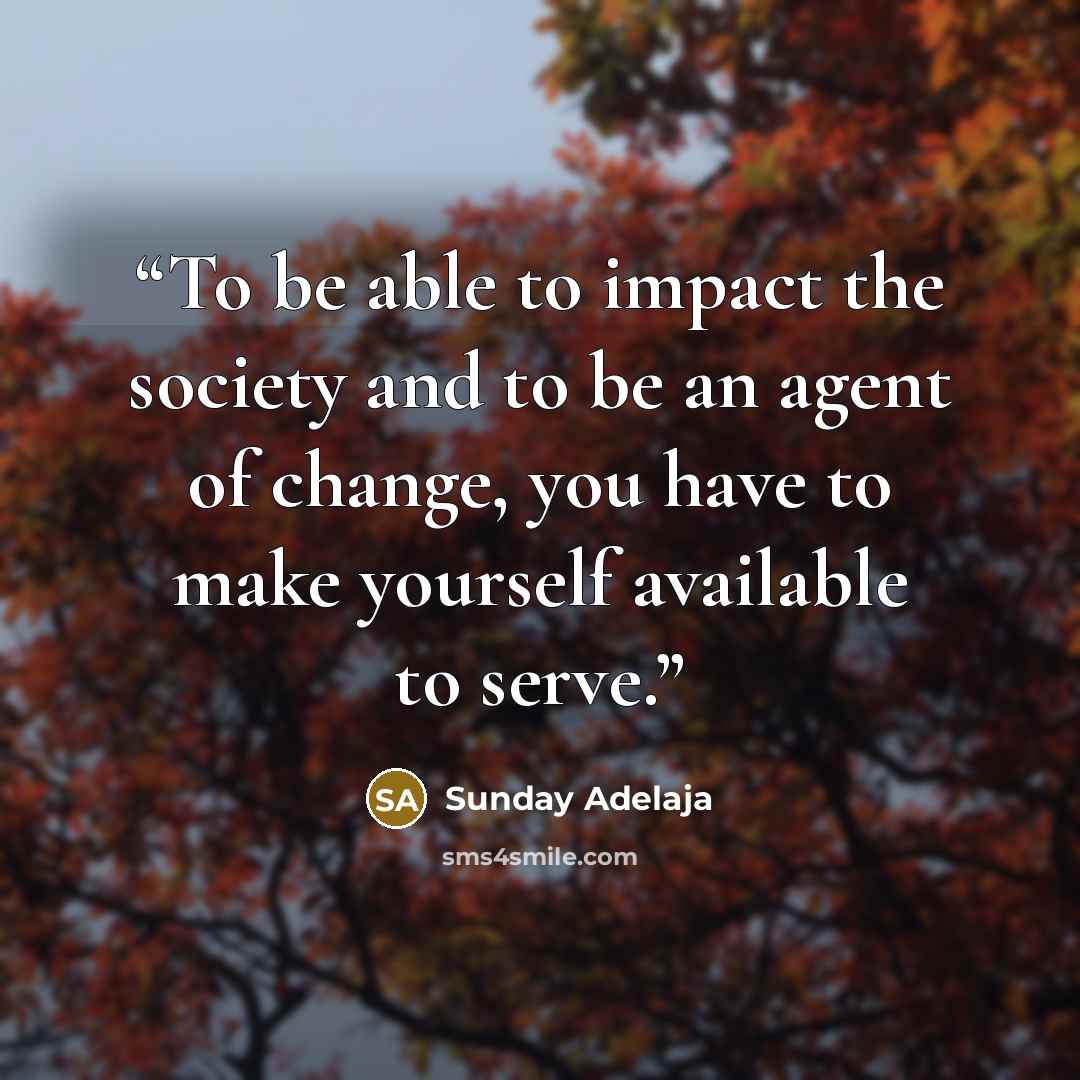 “To be able to impact the society and to be an agent of change, you have to make yourself available to serve.” quote by Sunday Adelaja