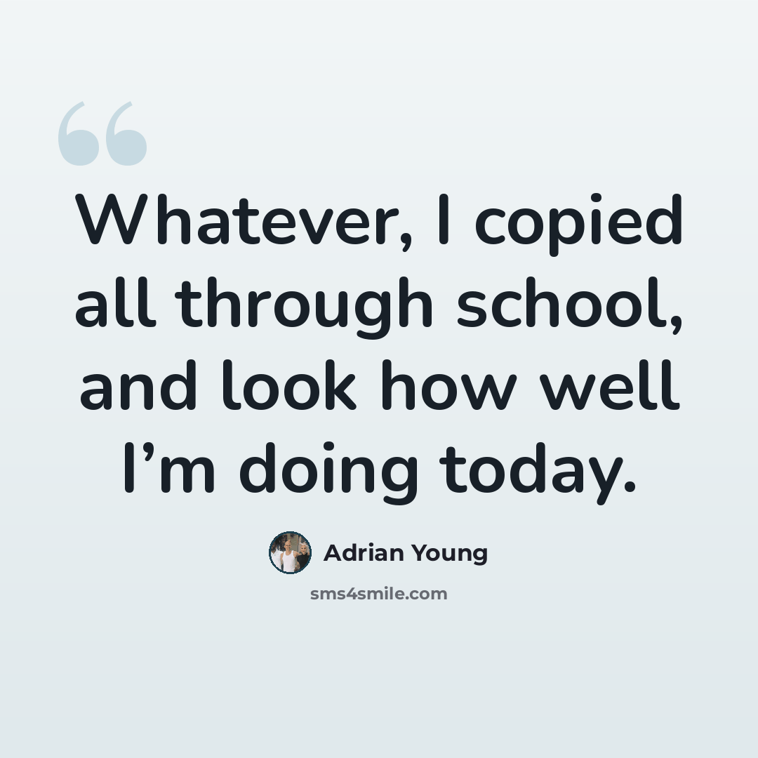 “Whatever, I copied all through school, and look how well I’m doing today.” quote by Adrian Young