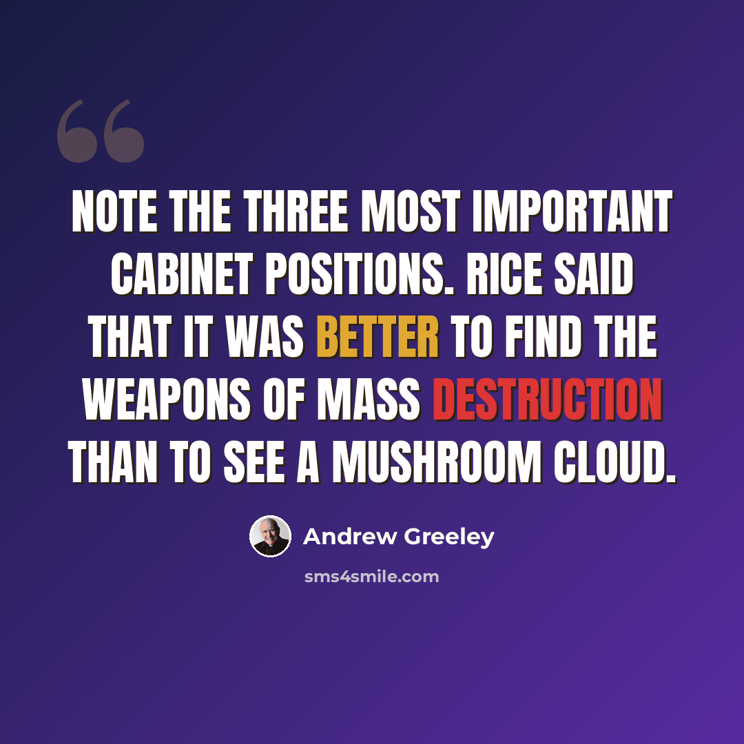 “Note the three most important Cabinet positions. Rice said that it was better to find the weapons of mass destruction than to see a mushroom cloud.” quote by Andrew Greeley