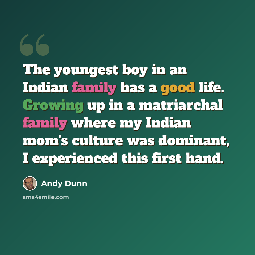 “The youngest boy in an Indian family has a good life. Growing up in a matriarchal family where my Indian mom's culture was dominant, I experienced this first hand.” quote by Andy Dunn