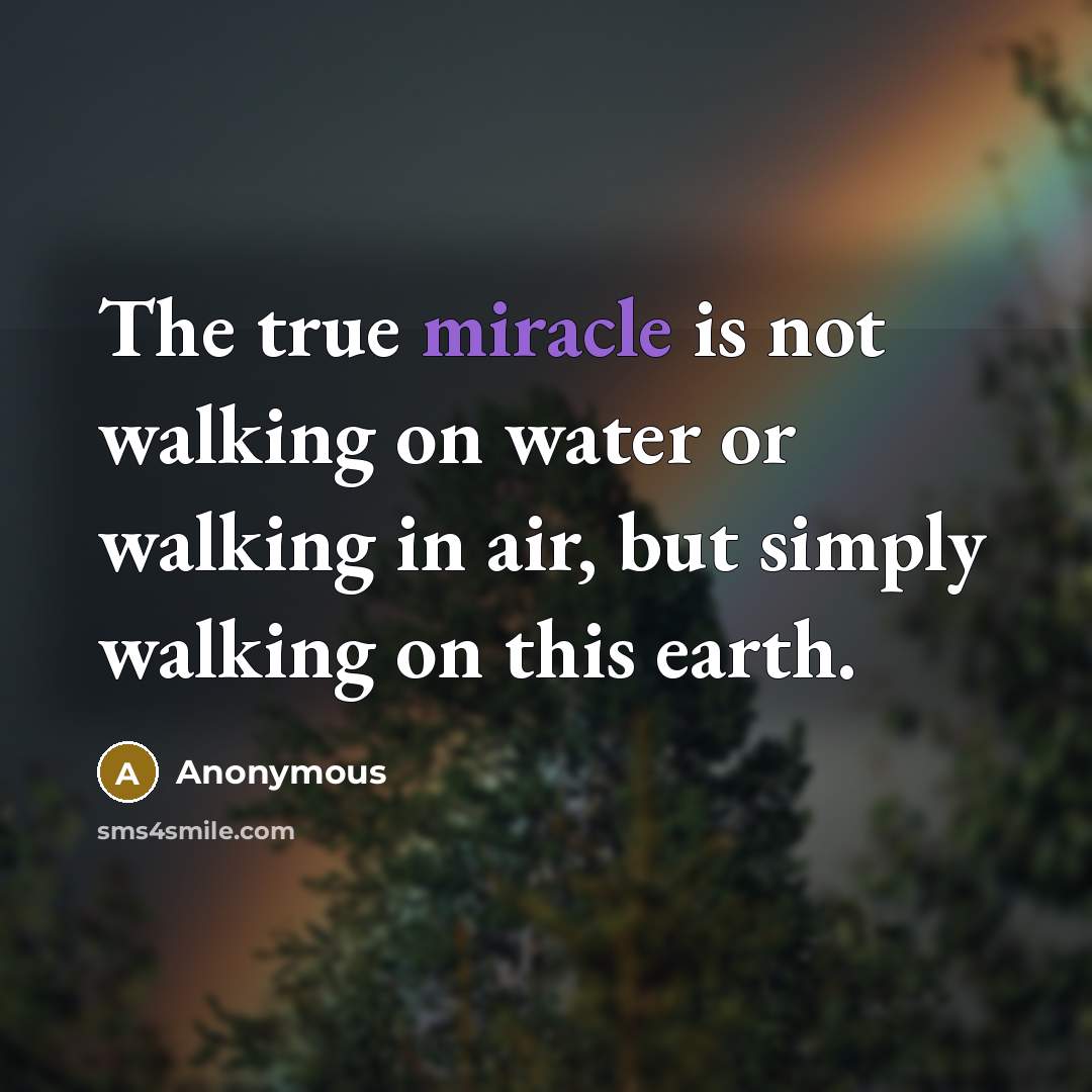 “The true miracle is not walking on water or walking in air, but simply walking on this earth.” quote by Anonymous