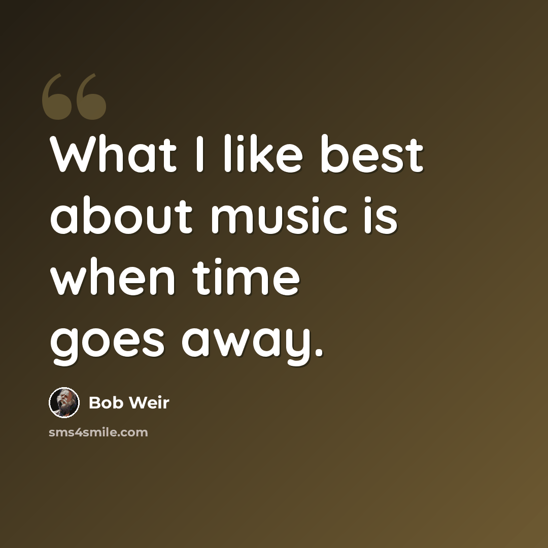 “What I like best about music is when time goes away.” quote by Bob Weir