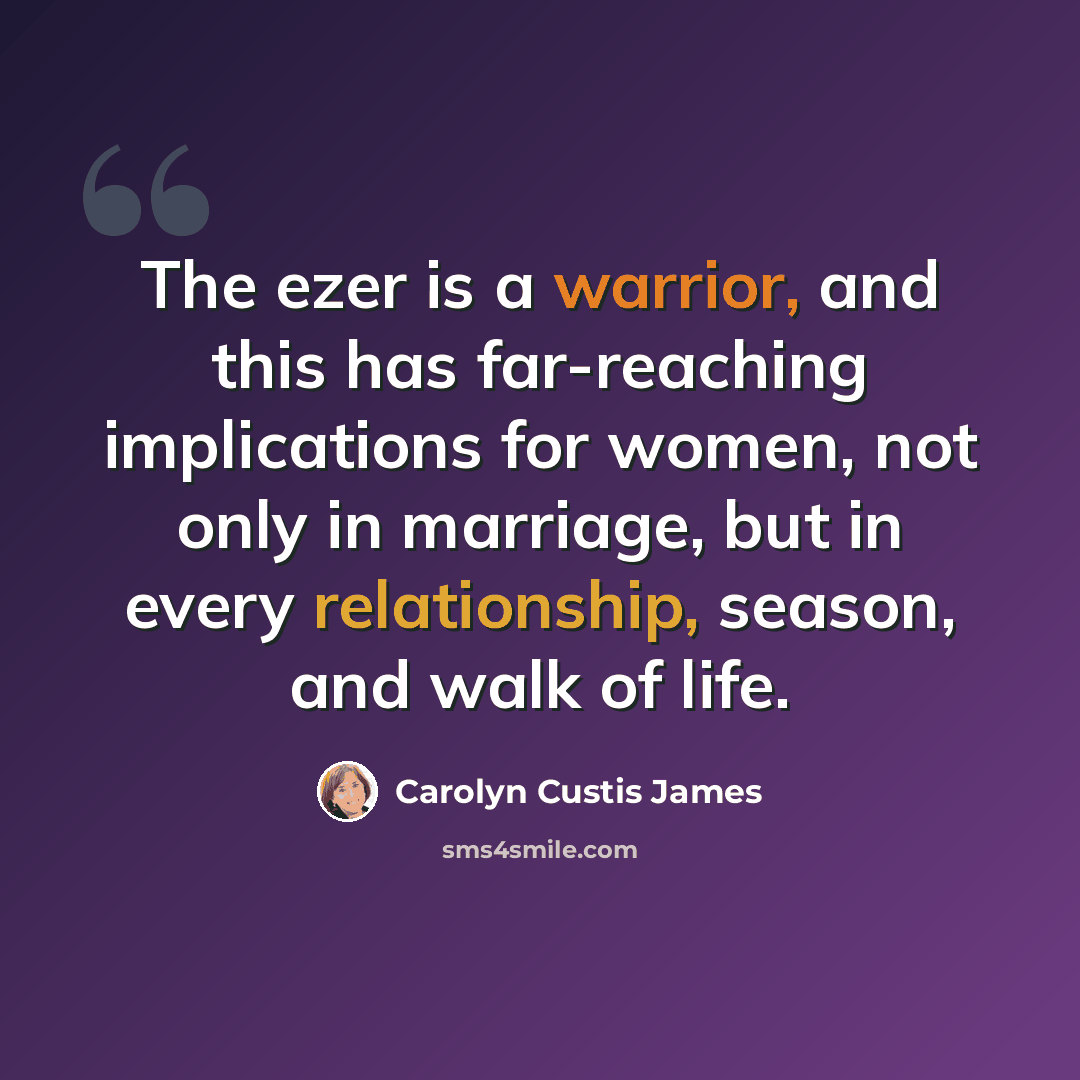 “The ezer is a warrior, and this has far-reaching implications for women, not only in marriage, but in every relationship, season, and walk of life.” quote by Carolyn Custis James