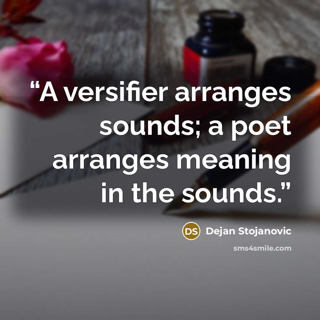 “A versifier arranges sounds; a poet arranges meaning in the sounds.” quote by Dejan Stojanovic