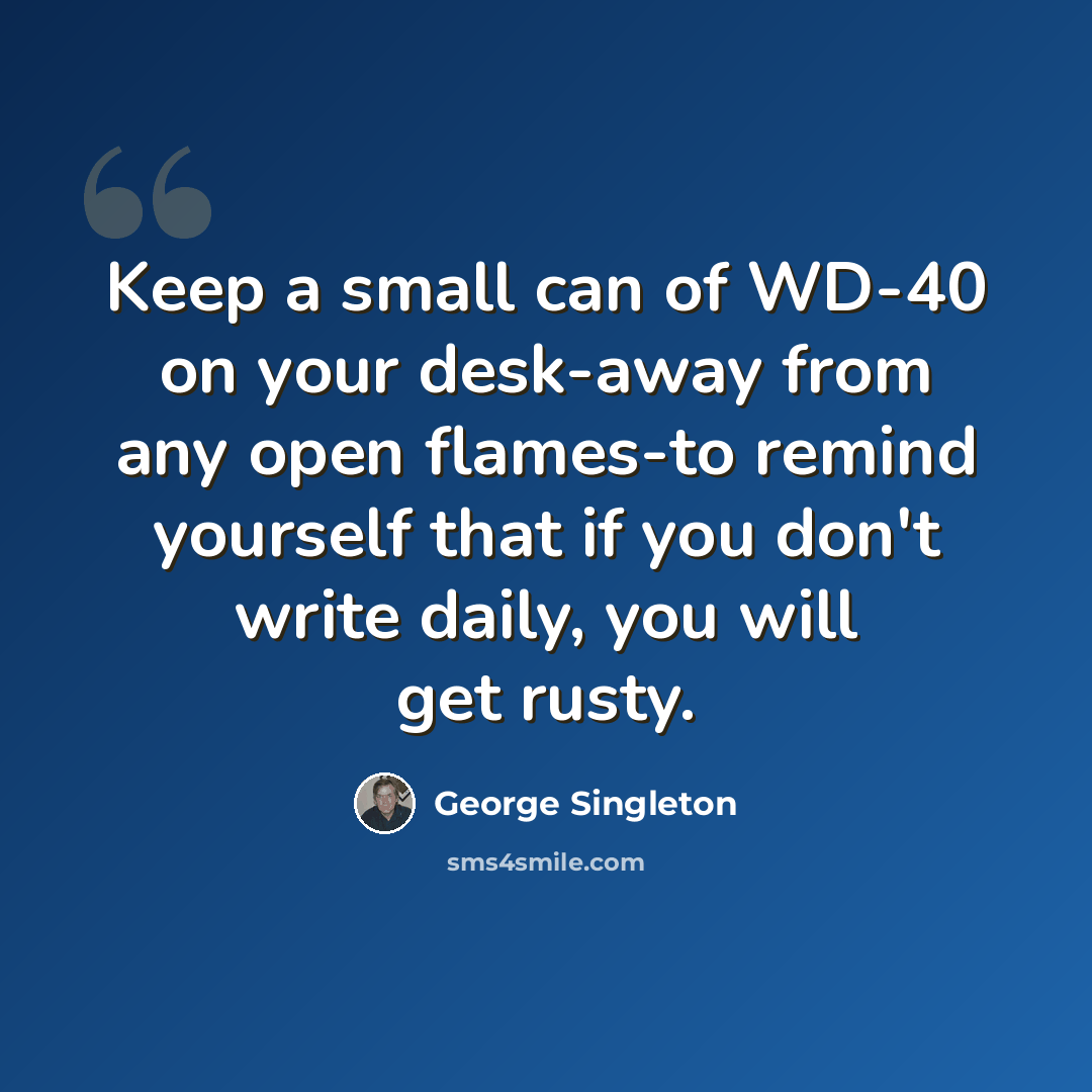“Keep a small can of WD-40 on your desk-away from any open flames-to remind yourself that if you don't write daily, you will get rusty.” quote by George Singleton
