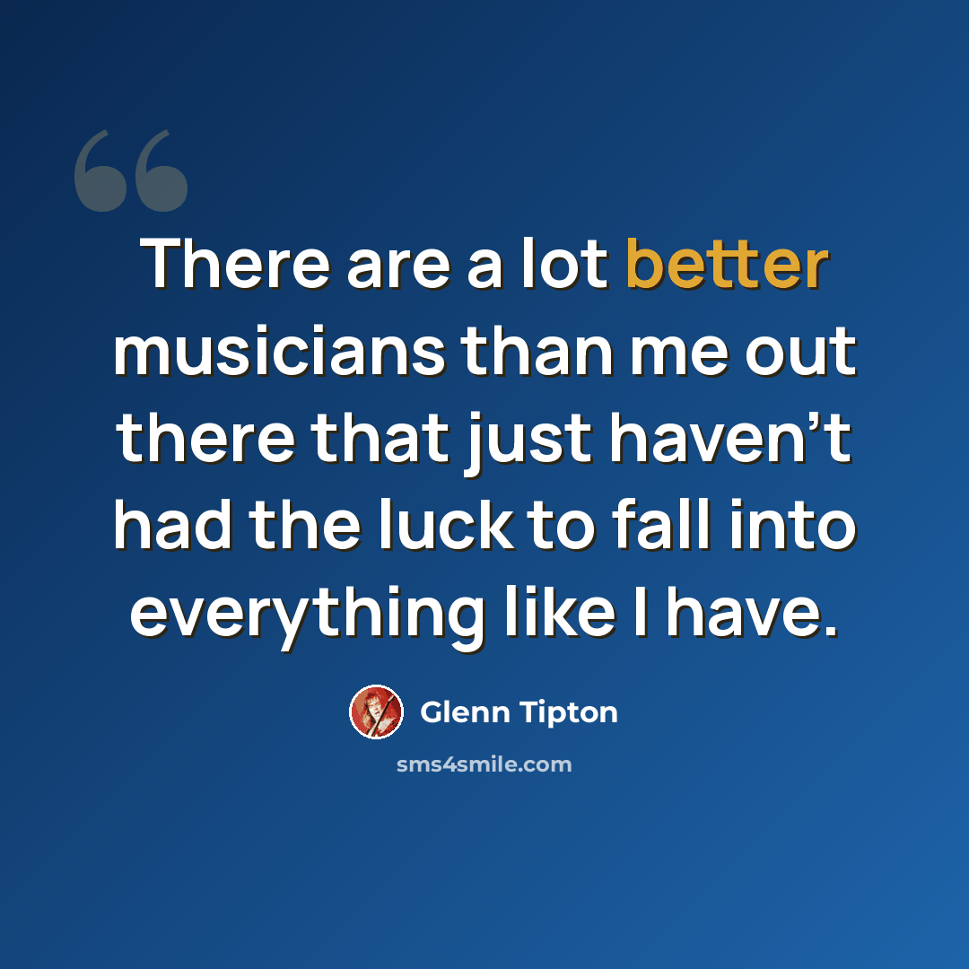“There are a lot better musicians than me out there that just haven't had the luck to fall into everything like I have.” quote by Glenn Tipton