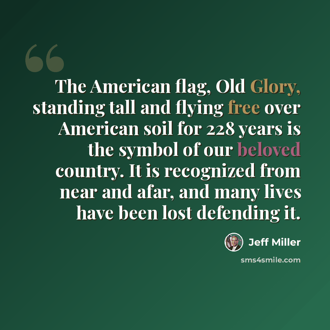 “The American flag, Old Glory, standing tall and flying free over American soil for 228 years is the symbol of our beloved country. It is recognized from near and afar, and many lives have been lost defending it.” quote by Jeff Miller