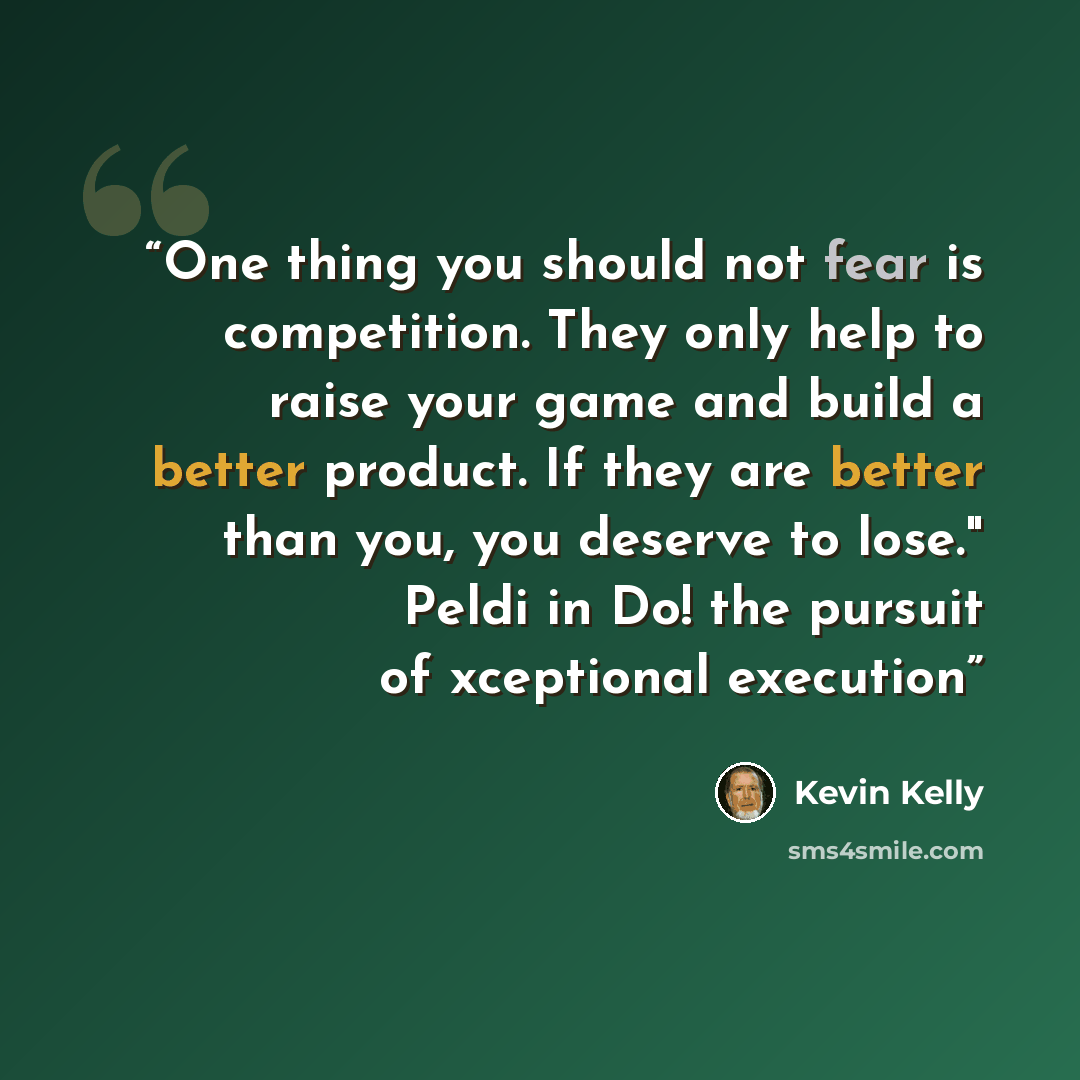 “One thing you should not fear is competition. They only help to raise your game and build a better product. If they are better than you, you deserve to lose." Peldi in Do! the pursuit of xceptional execution” quote by Kevin Kelly