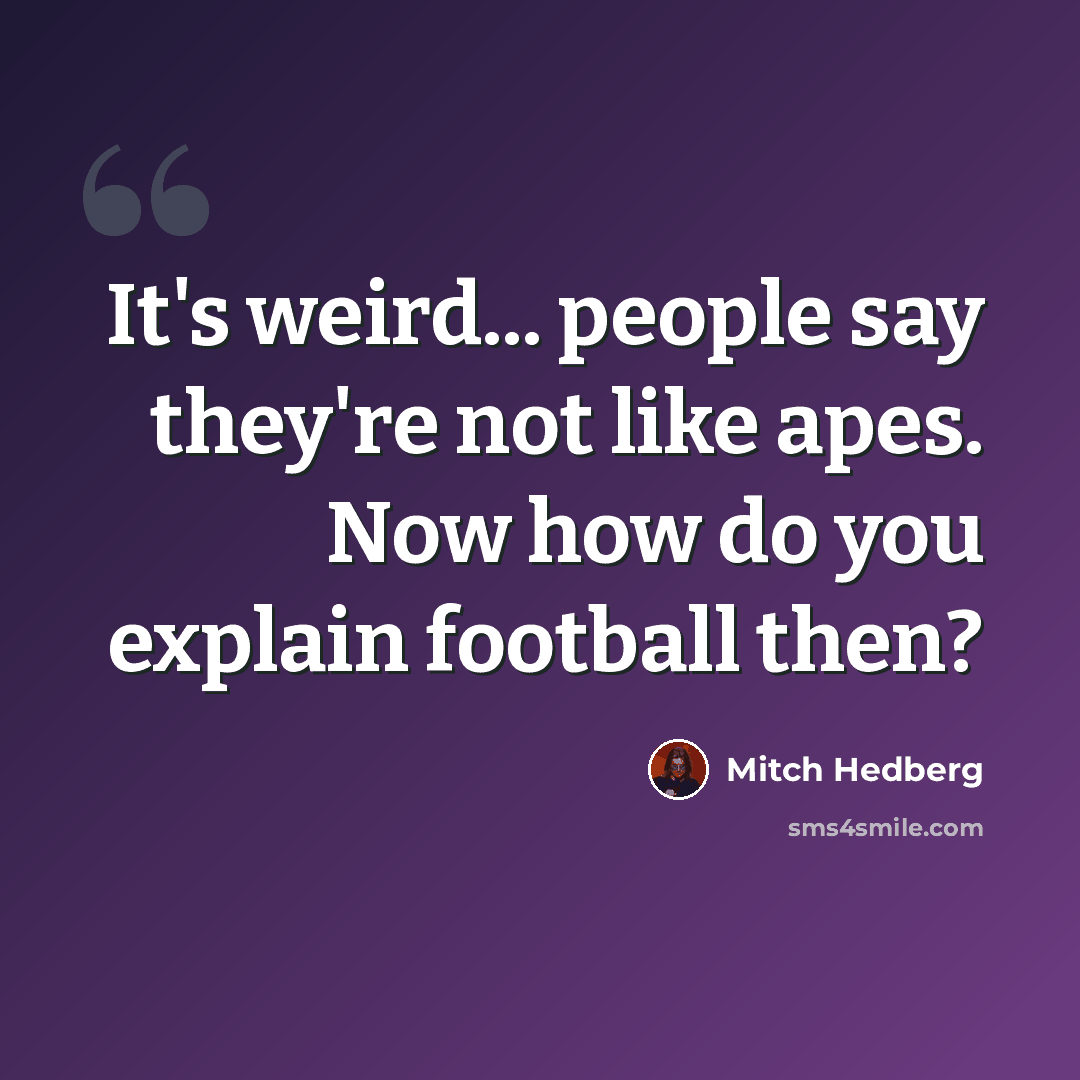 “It's weird... people say they're not like apes. Now how do you explain football then?” quote by Mitch Hedberg