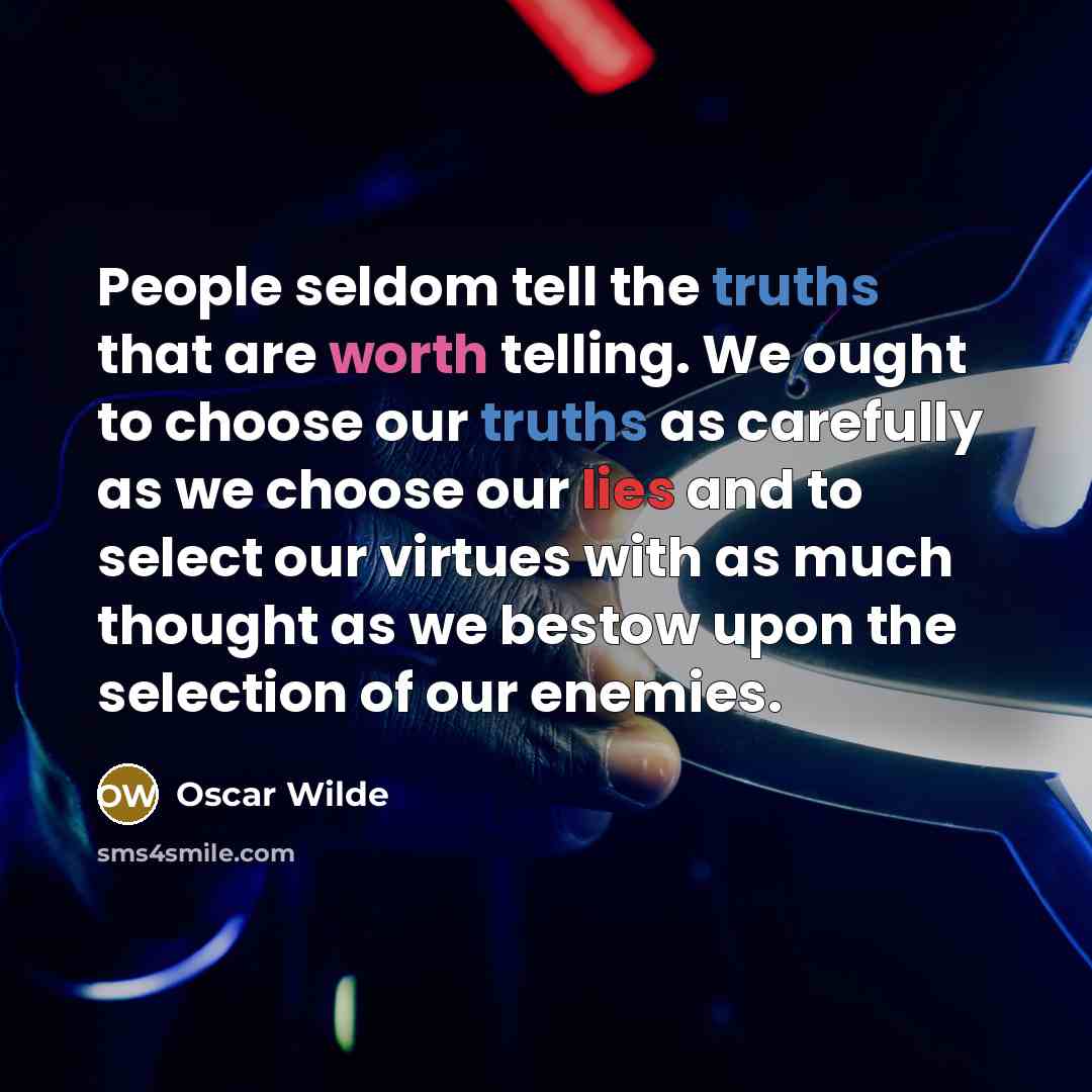 “People seldom tell the truths that are worth telling. We ought to choose our truths as carefully as we choose our lies and to select our virtues with as much thought as we bestow upon the selection of our enemies.” quote by Oscar Wilde