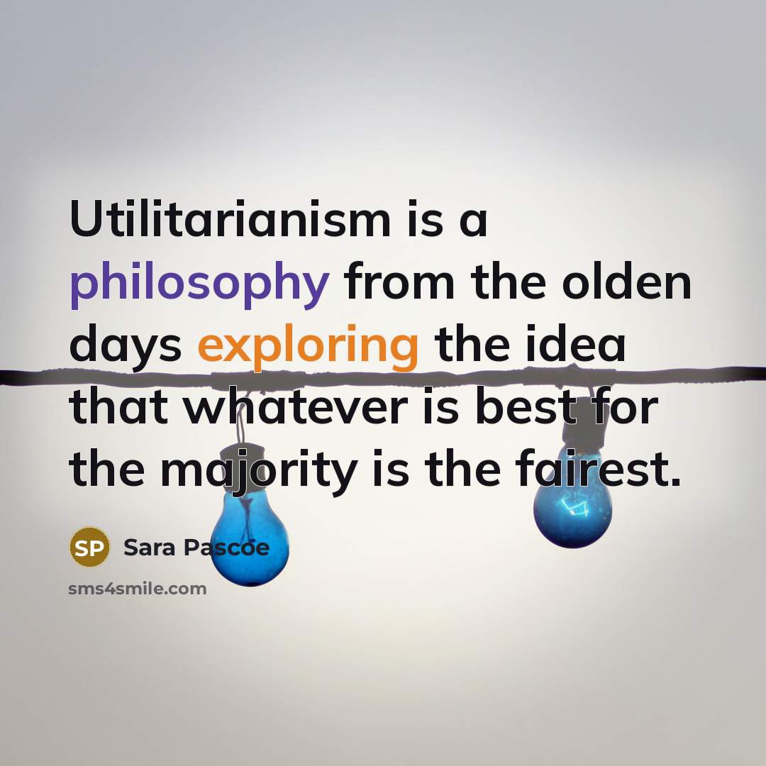 “Utilitarianism is a philosophy from the olden days exploring the idea that whatever is best for the majority is the fairest.” quote by Sara Pascoe