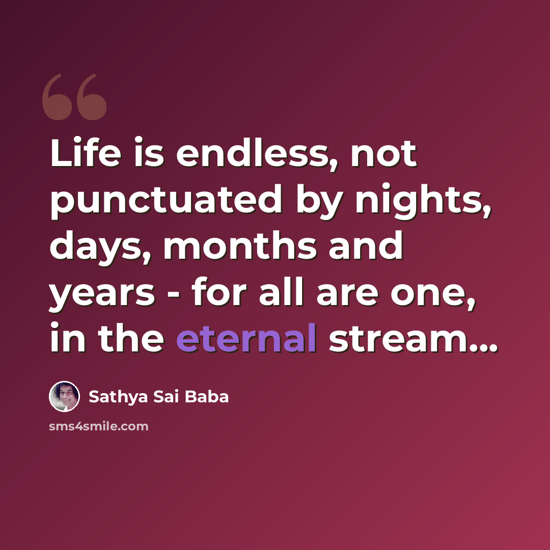 “Life is endless, not punctuated by nights, days, months and years - for all are one, in the eternal stream...” quote by Sathya Sai Baba