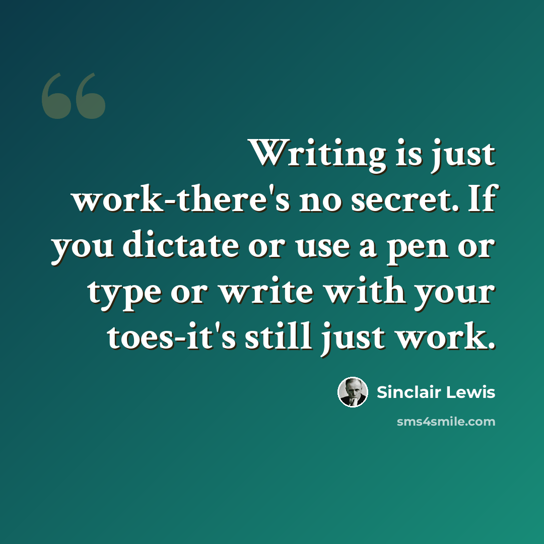 “Writing is just work-there's no secret. If you dictate or use a pen or type or write with your toes-it's still just work.” quote by Sinclair Lewis