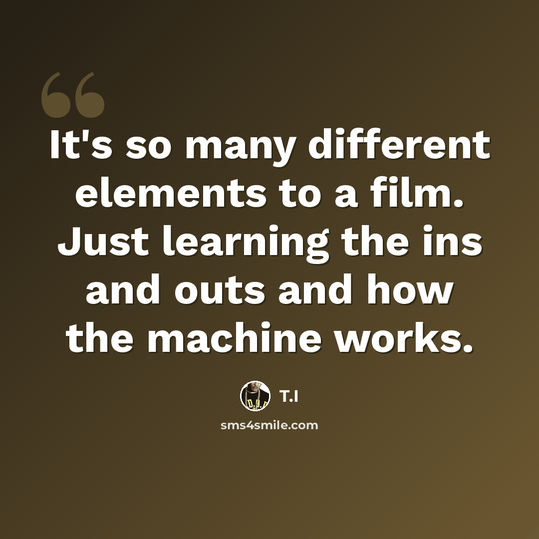 “It's so many different elements to a film. Just learning the ins and outs and how the machine works.” quote by T.I
