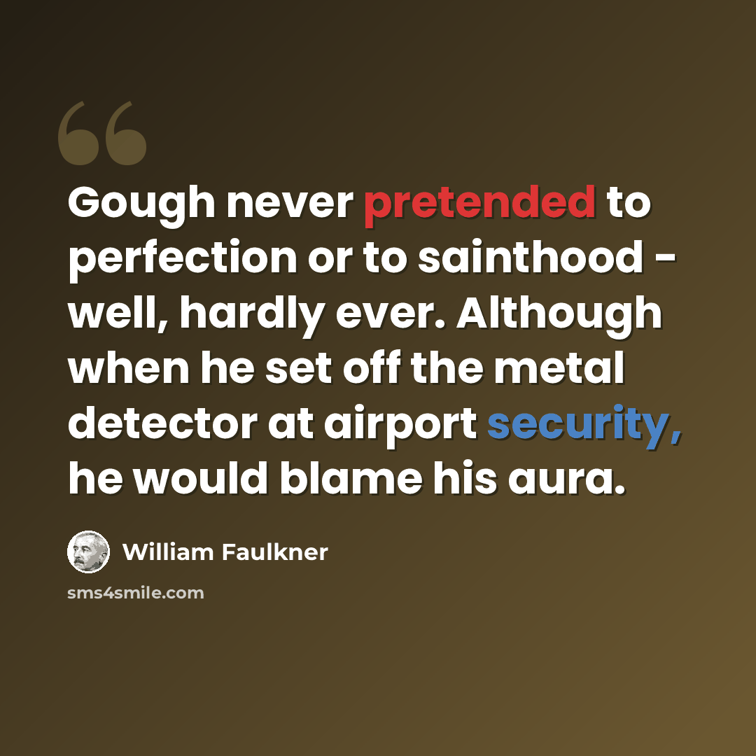 “Gough never pretended to perfection or to sainthood - well, hardly ever. Although when he set off the metal detector at airport security, he would blame his aura.” quote by William Faulkner