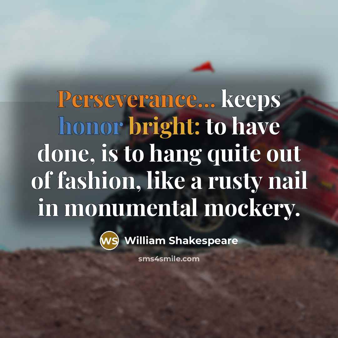 “Perseverance... keeps honor bright: to have done, is to hang quite out of fashion, like a rusty nail in monumental mockery.” quote by William Shakespeare
