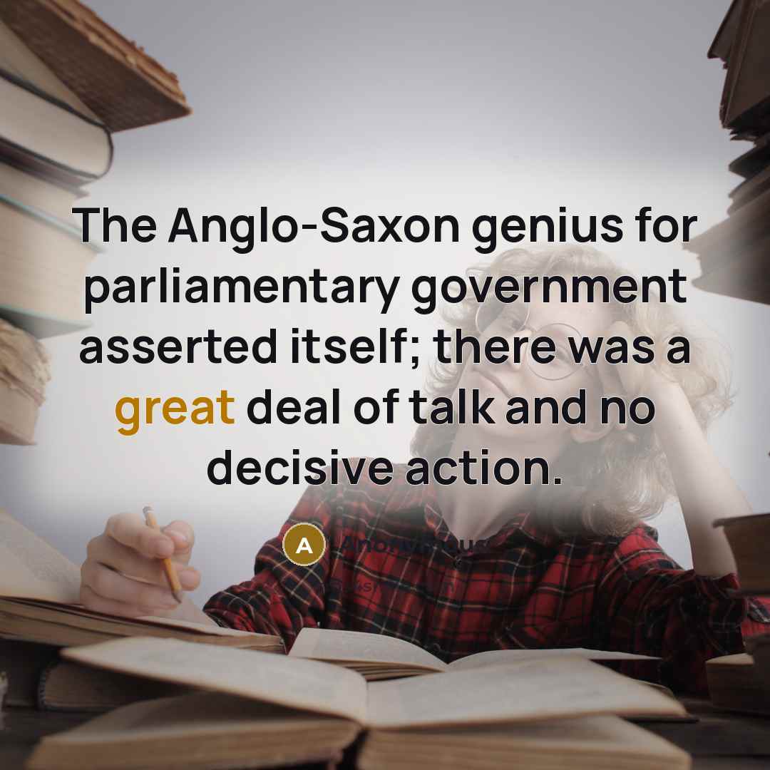 “The Anglo-Saxon genius for parliamentary government asserted itself; there was a great deal of talk and no decisive action.” quote by Anonymous
