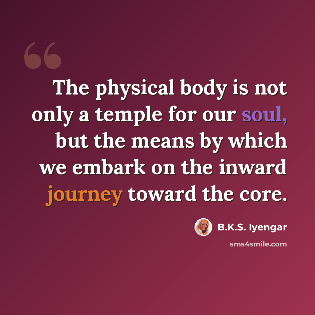 “The physical body is not only a temple for our soul, but the means by which we embark on the inward journey toward the core.” quote by B.K.S. Iyengar