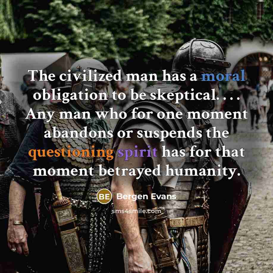 “The civilized man has a moral obligation to be skeptical. . . . Any man who for one moment abandons or suspends the questioning spirit has for that moment betrayed humanity.” quote by Bergen Evans