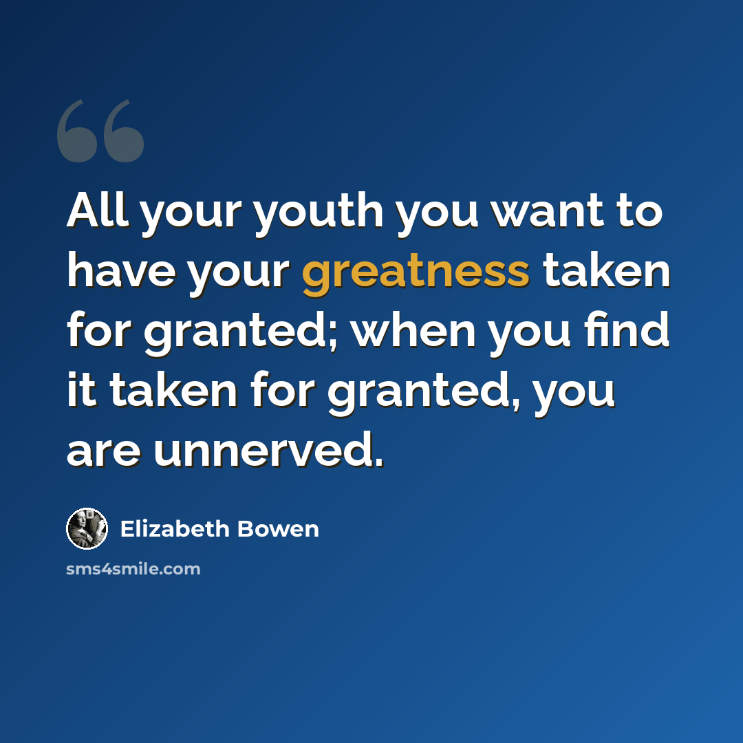 “All your youth you want to have your greatness taken for granted; when you find it taken for granted, you are unnerved.” quote by Elizabeth Bowen