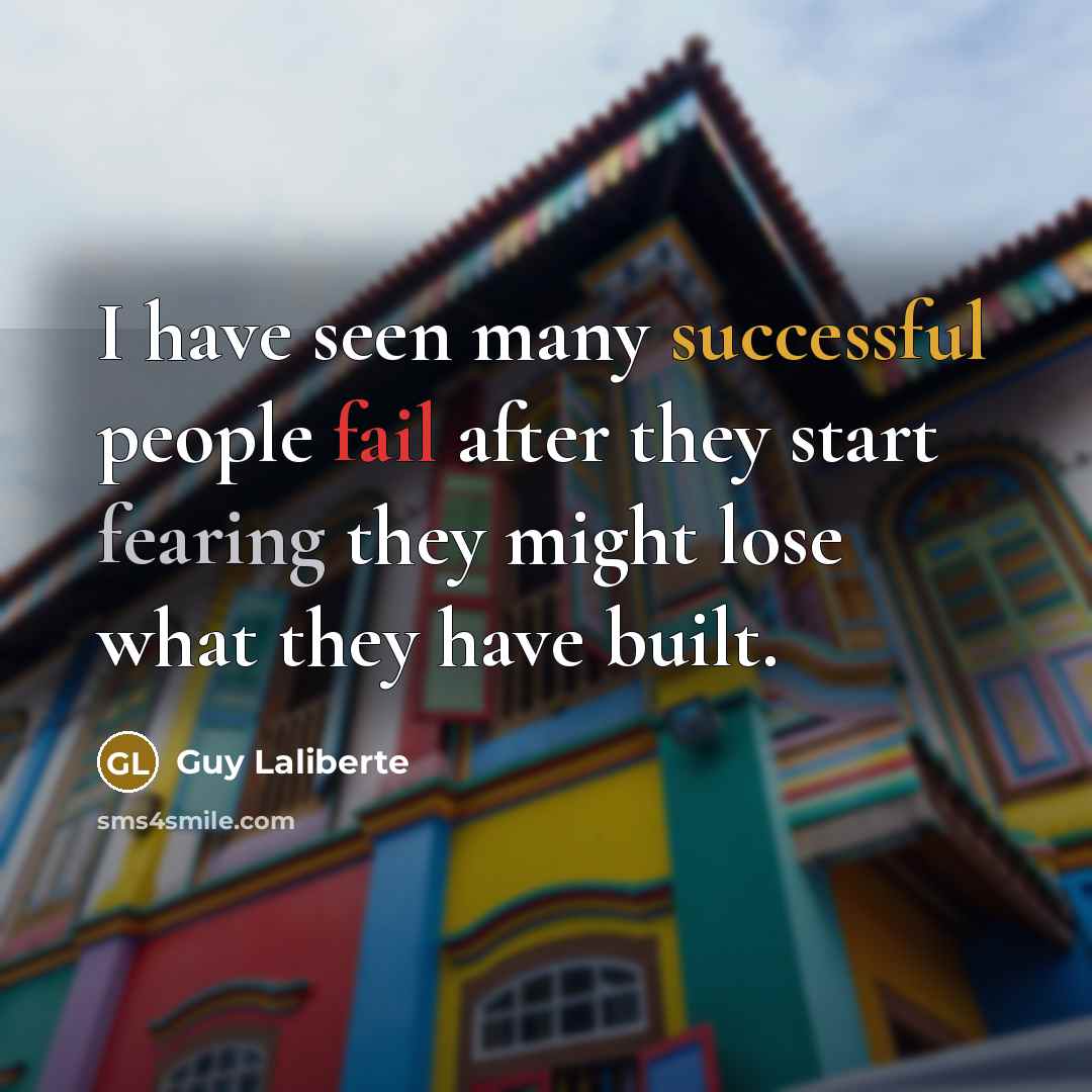 “I have seen many successful people fail after they start fearing they might lose what they have built.” quote by Guy Laliberte