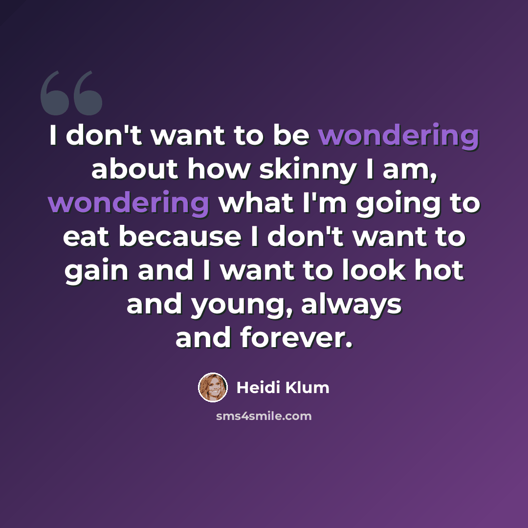 “I don't want to be wondering about how skinny I am, wondering what I'm going to eat because I don't want to gain and I want to look hot and young, always and forever.” quote by Heidi Klum