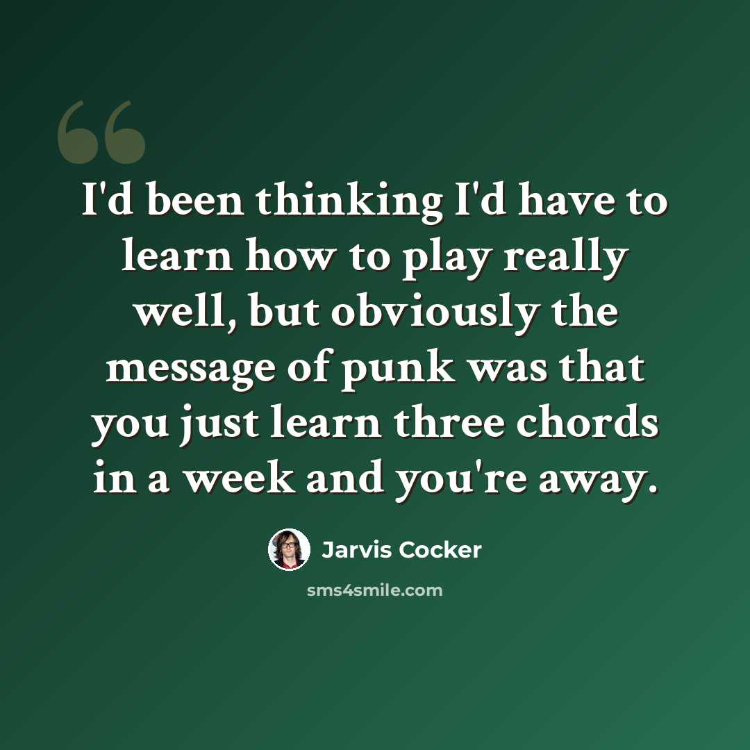 “I'd been thinking I'd have to learn how to play really well, but obviously the message of punk was that you just learn three chords in a week and you're away.” quote by Jarvis Cocker