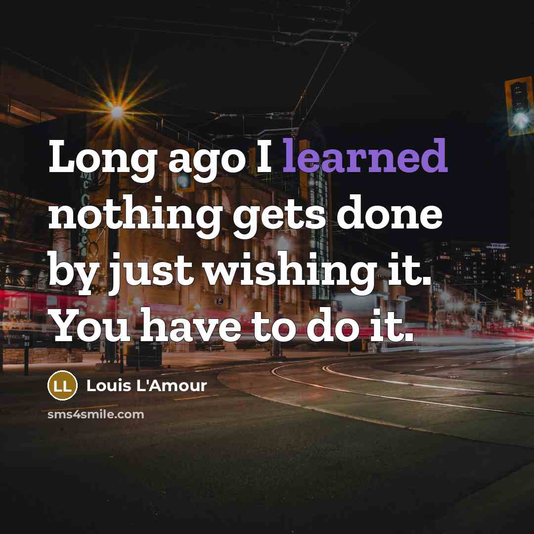 “Long ago I learned nothing gets done by just wishing it. You have to do it.” quote by Louis L'Amour