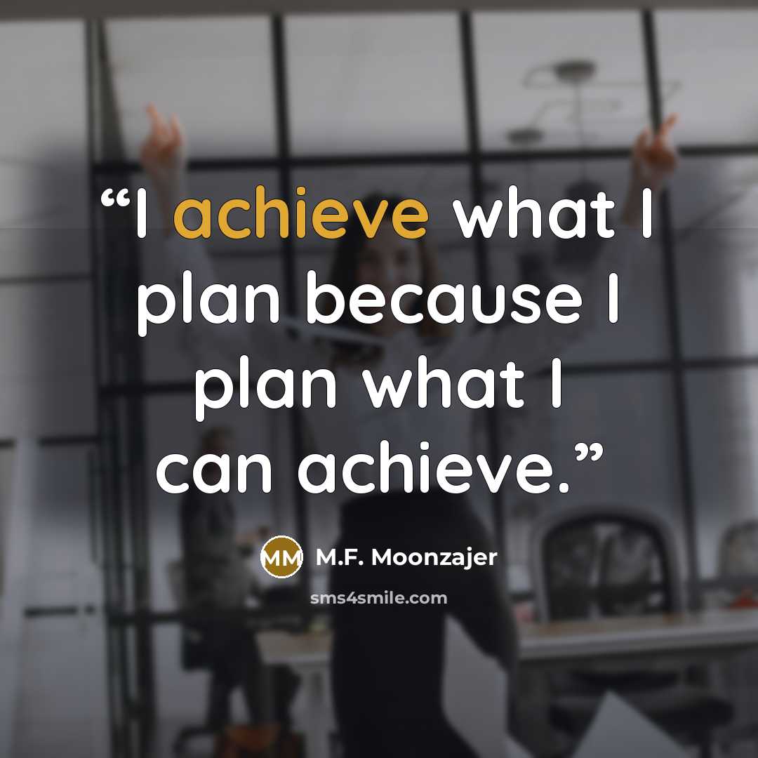 “I achieve what I plan because I plan what I can achieve.” quote by M.F. Moonzajer
