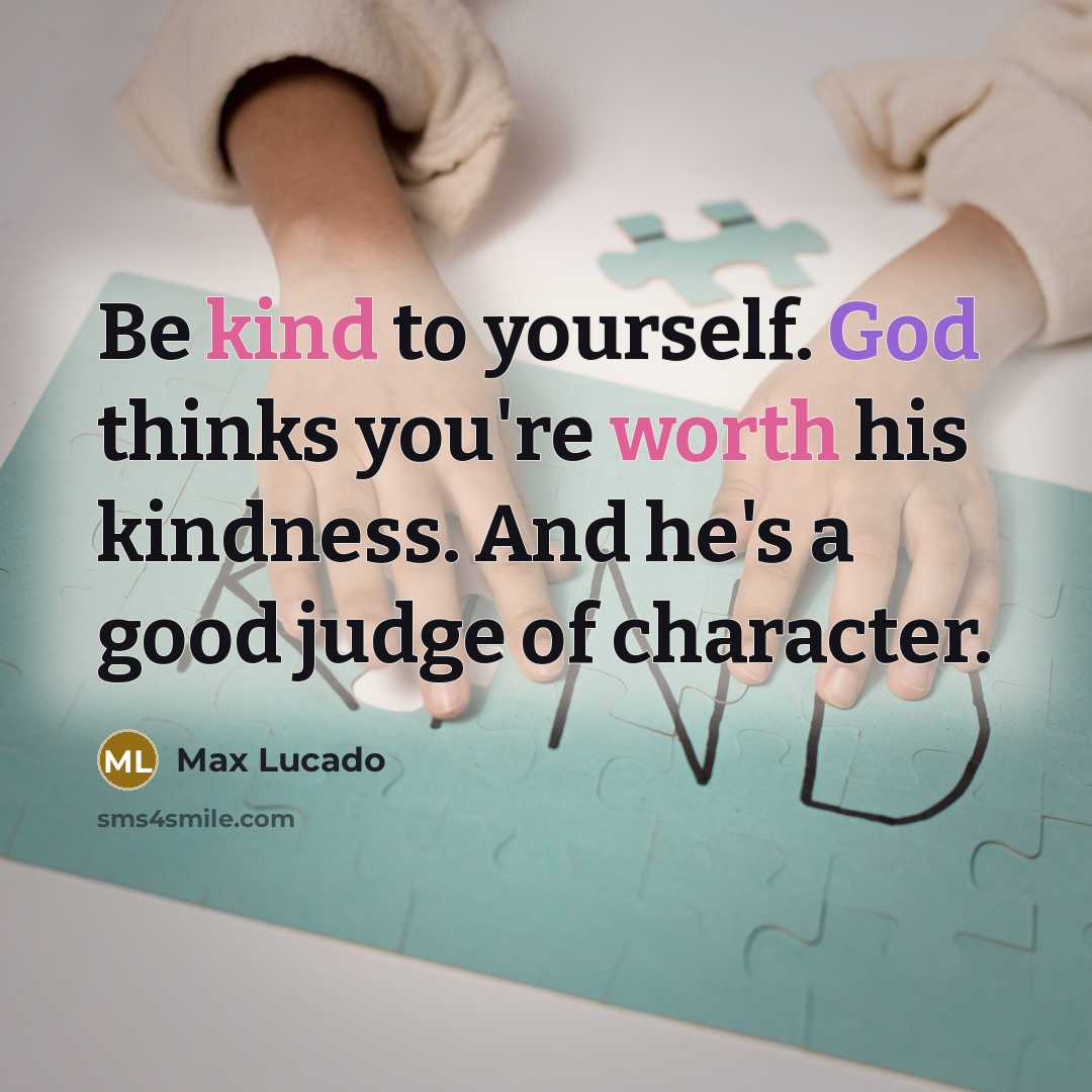 “Be kind to yourself. God thinks you're worth his kindness. And he's a good judge of character.” quote by Max Lucado