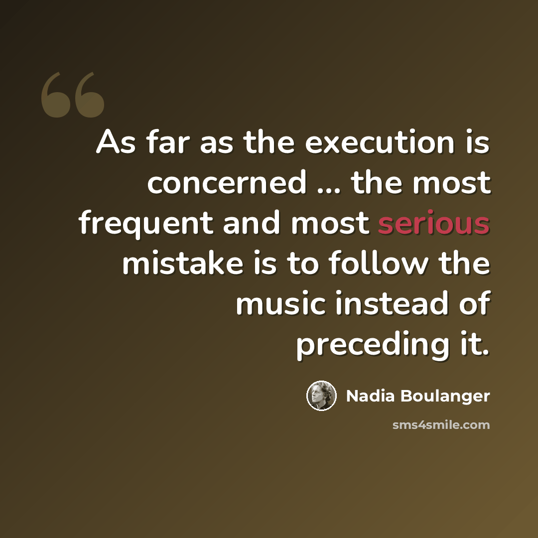 “As far as the execution is concerned ... the most frequent and most serious mistake is to follow the music instead of preceding it.” quote by Nadia Boulanger