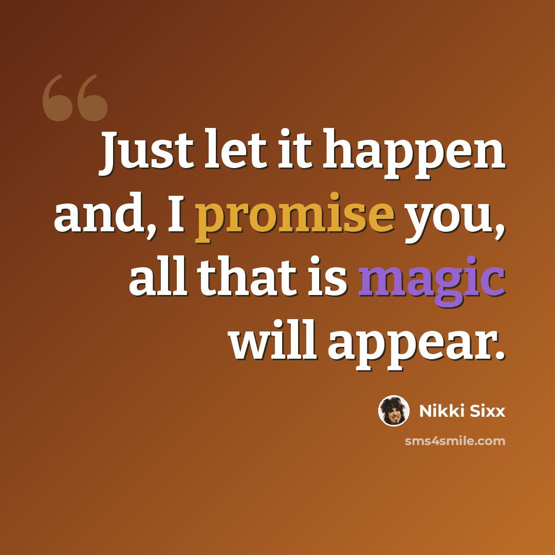 “Just let it happen and, I promise you, all that is magic will appear.” quote by Nikki Sixx