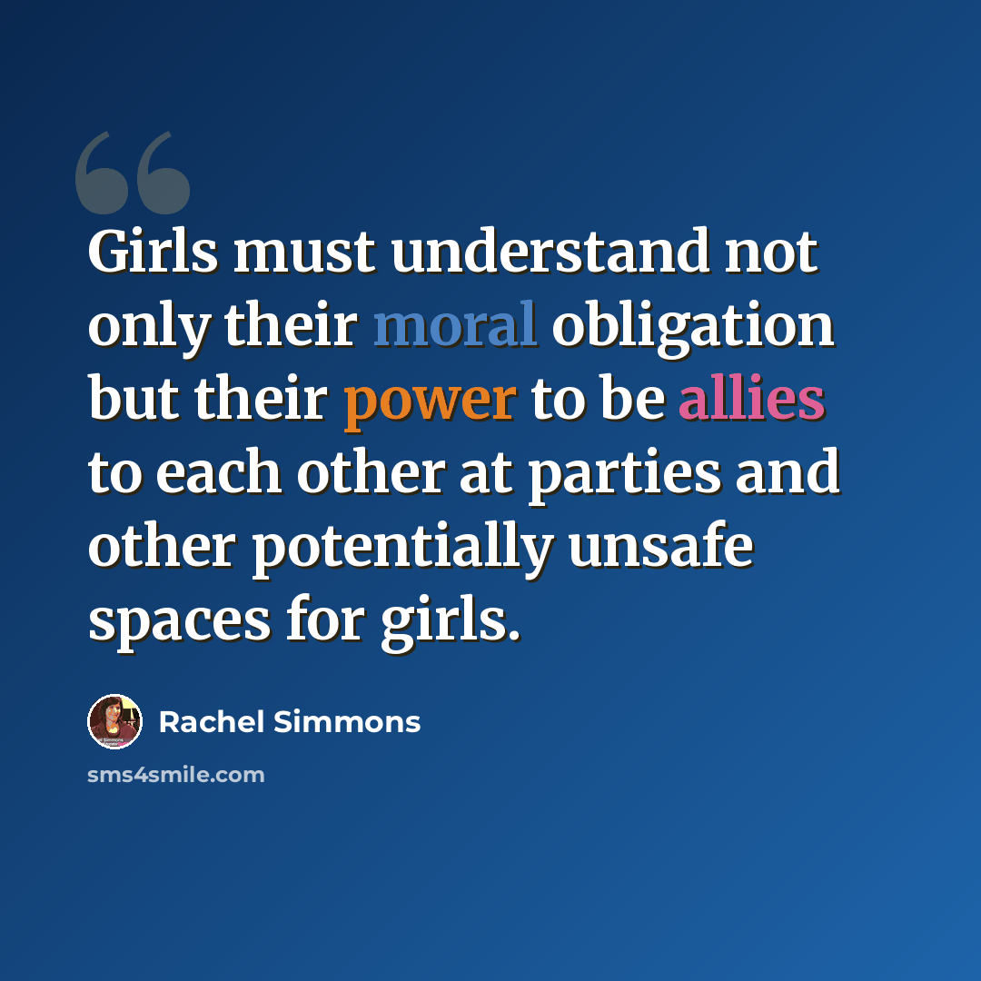 “Girls must understand not only their moral obligation but their power to be allies to each other at parties and other potentially unsafe spaces for girls.” quote by Rachel Simmons