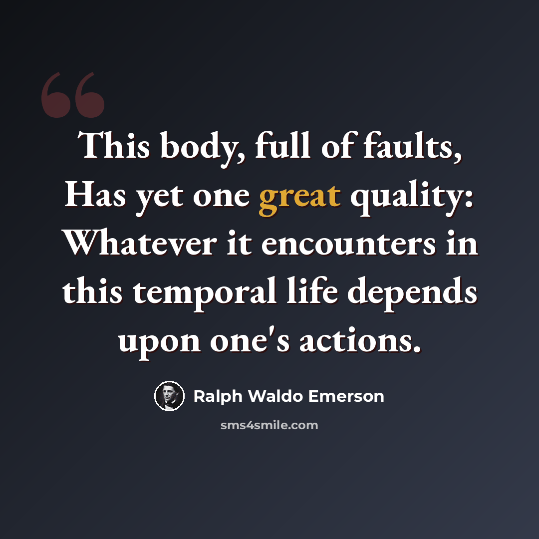 “This body, full of faults, Has yet one great quality: Whatever it encounters in this temporal life depends upon one's actions.” quote by Ralph Waldo Emerson