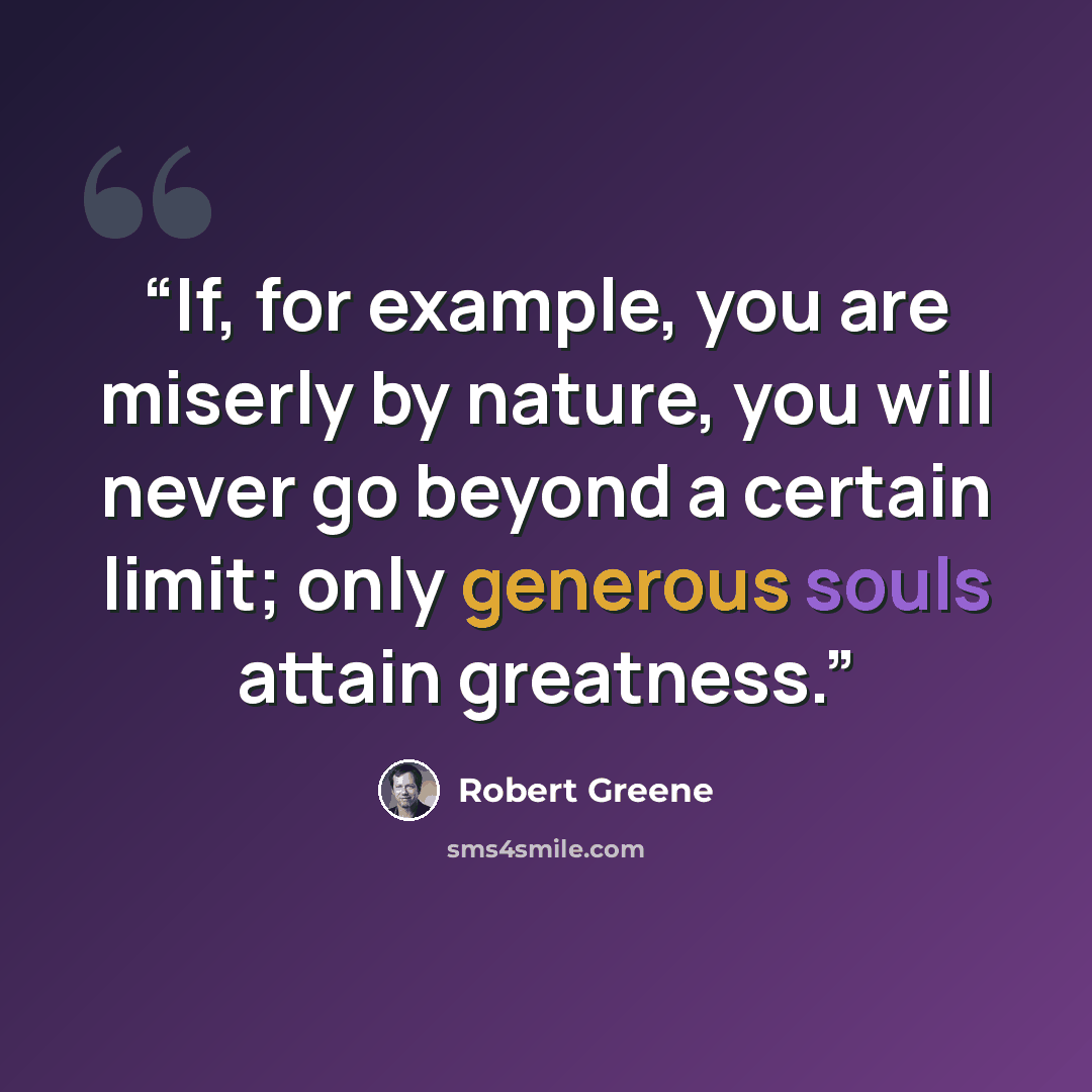 “If, for example, you are miserly by nature, you will never go beyond a certain limit; only generous souls attain greatness.” quote by Robert Greene