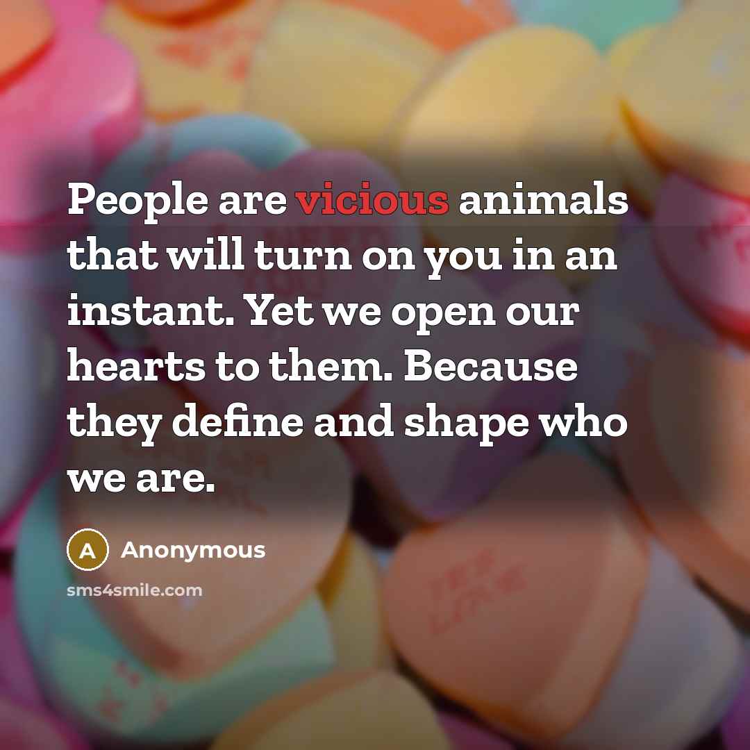 “People are vicious animals that will turn on you in an instant. Yet we open our hearts to them. Because they define and shape who we are.” quote by Anonymous