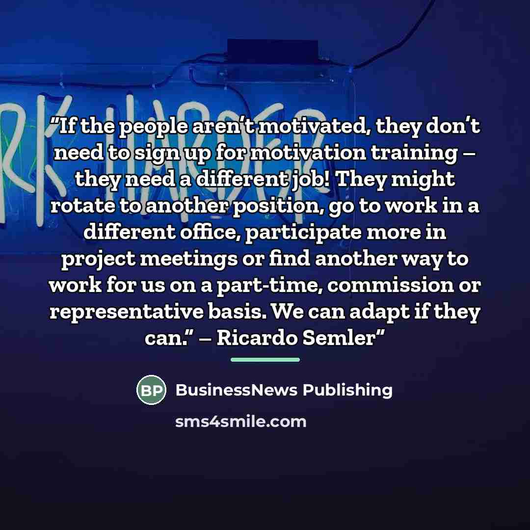 “If the people aren’t motivated, they don’t need to sign up for motivation training – they need a different job! They might rotate to another position, go to work in a different office, participate more in project meetings or find another way to work for us on a part-time, commission or…” quote by BusinessNews Publishing
