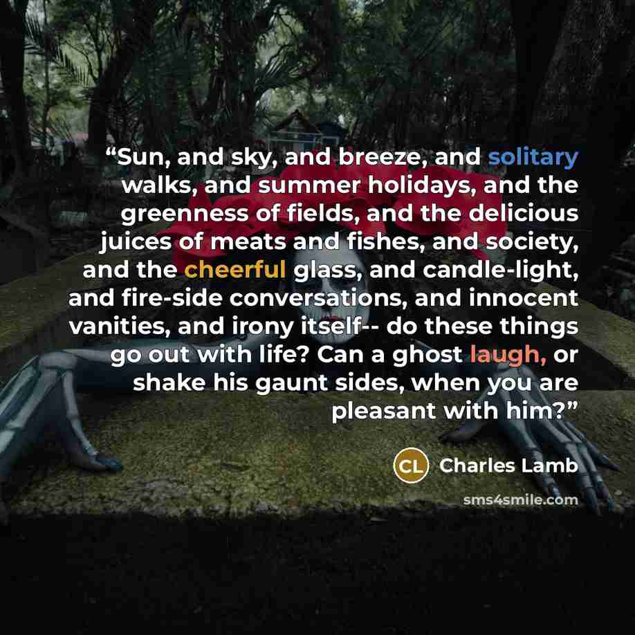 “Sun, and sky, and breeze, and solitary walks, and summer holidays, and the greenness of fields, and the delicious juices of meats and fishes, and society, and the cheerful glass, and candle-light, and fire-side conversations, and innocent vanities, and irony itself-- do these things go out with…” quote by Charles Lamb