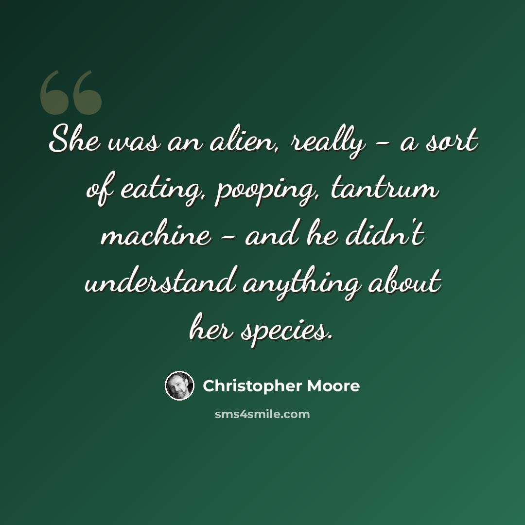 “She was an alien, really - a sort of eating, pooping, tantrum machine - and he didn't understand anything about her species.” quote by Christopher Moore