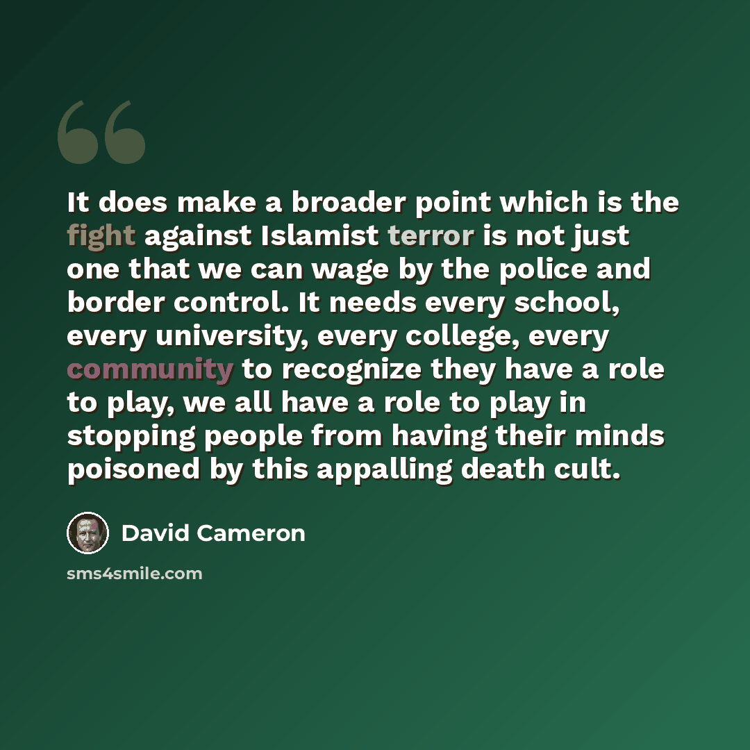 “It does make a broader point which is the fight against Islamist terror is not just one that we can wage by the police and border control. It needs every school, every university, every college, every community to recognize they have a role to play, we all have a role to play in stopping people…” quote by David Cameron