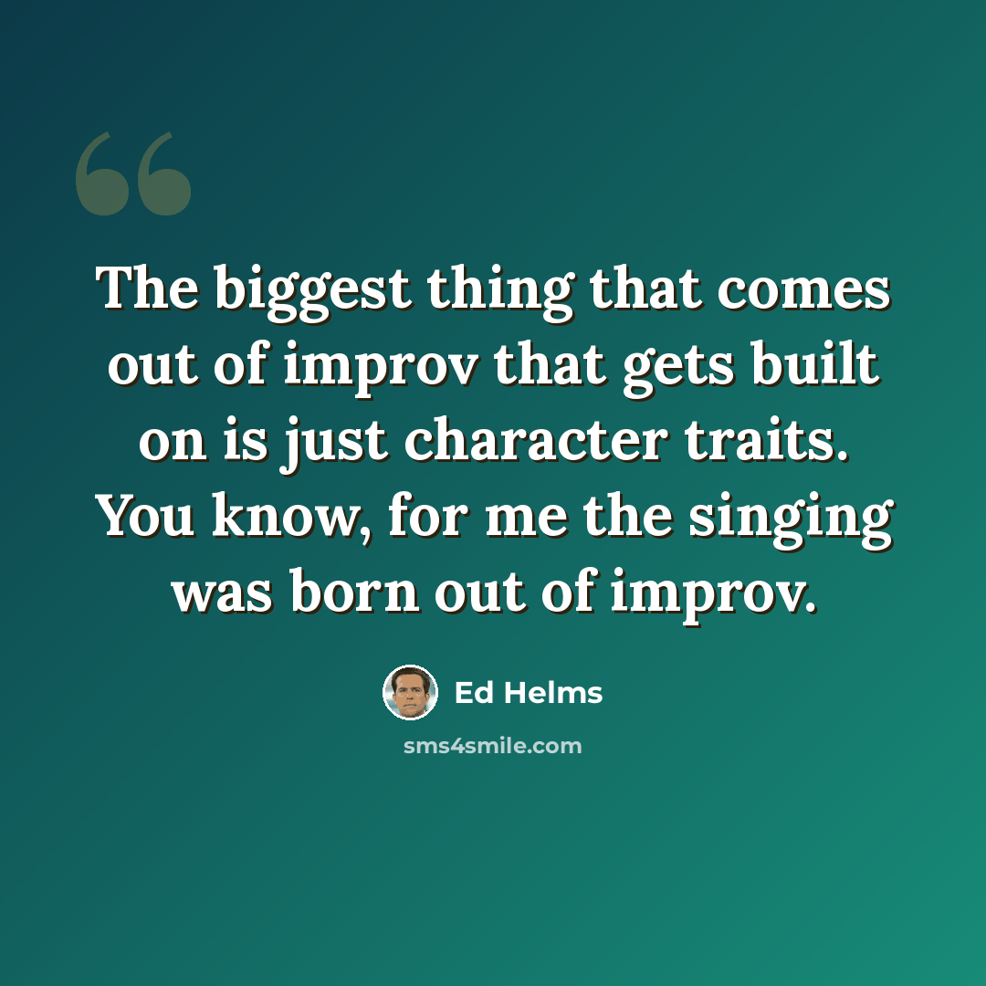 “The biggest thing that comes out of improv that gets built on is just character traits. You know, for me the singing was born out of improv.” quote by Ed Helms