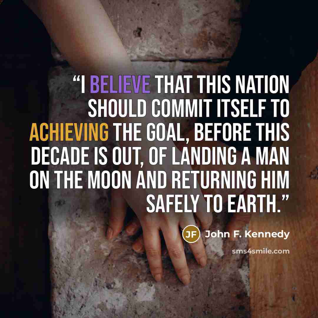 “I believe that this Nation should commit itself to achieving the goal, before this decade is out, of landing a man on the moon and returning him safely to earth.” quote by John F. Kennedy