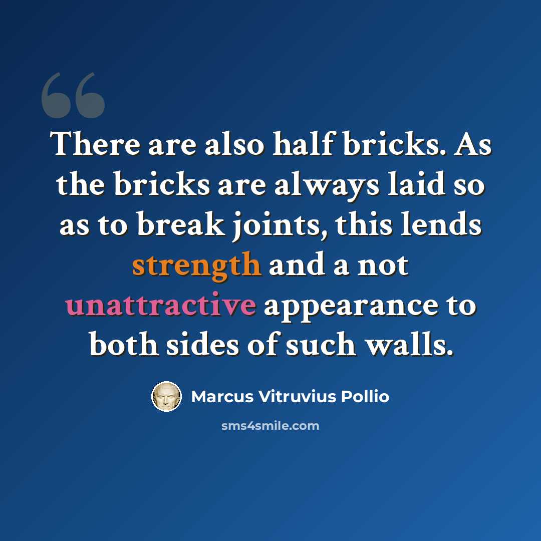 “There are also half bricks. As the bricks are always laid so as to break joints, this lends strength and a not unattractive appearance to both sides of such walls.” quote by Marcus Vitruvius Pollio