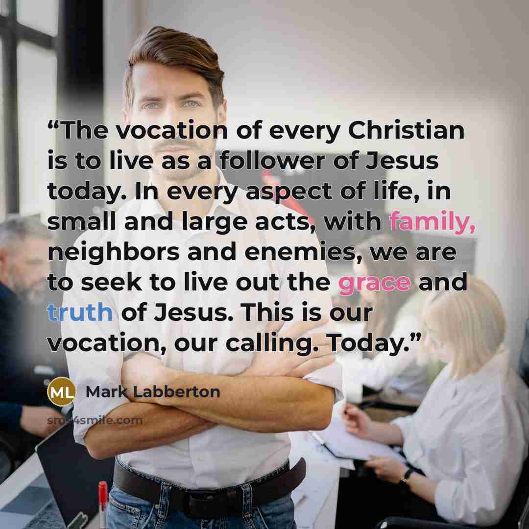 “The vocation of every Christian is to live as a follower of Jesus today. In every aspect of life, in small and large acts, with family, neighbors and enemies, we are to seek to live out the grace and truth of Jesus. This is our vocation, our calling. Today.” quote by Mark Labberton