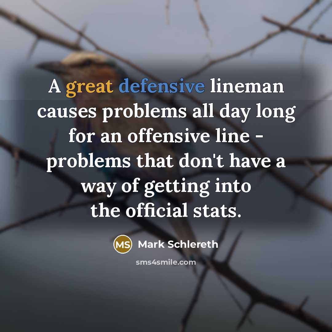 “A great defensive lineman causes problems all day long for an offensive line - problems that don't have a way of getting into the official stats.” quote by Mark Schlereth