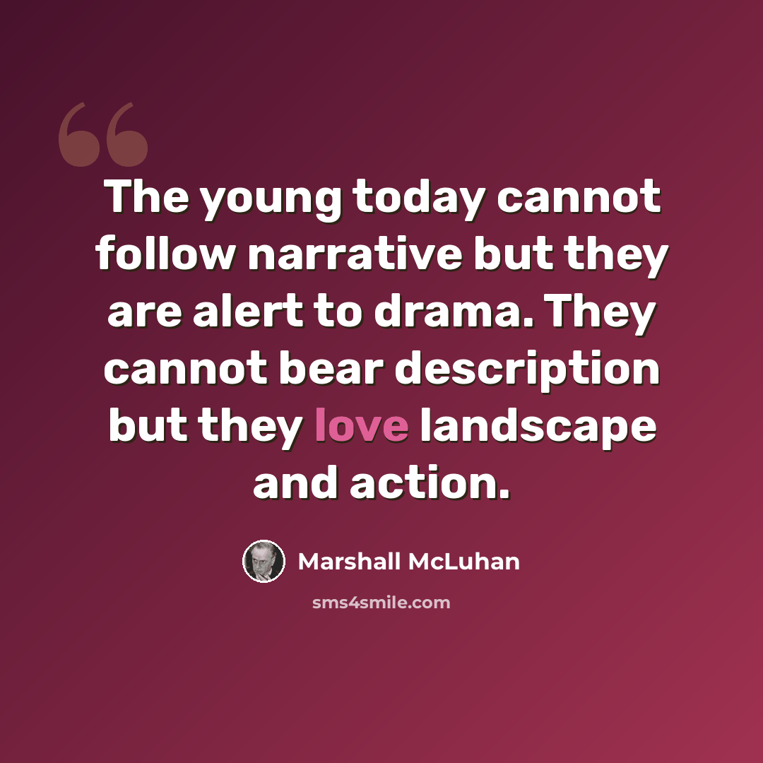 “The young today cannot follow narrative but they are alert to drama. They cannot bear description but they love landscape and action.” quote by Marshall McLuhan