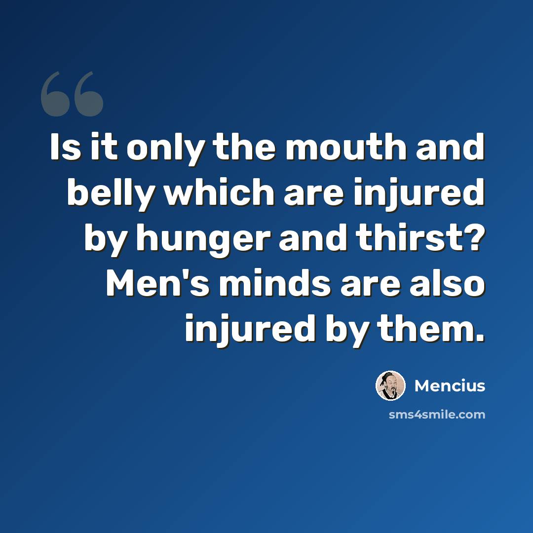 “Is it only the mouth and belly which are injured by hunger and thirst? Men's minds are also injured by them.” quote by Mencius
