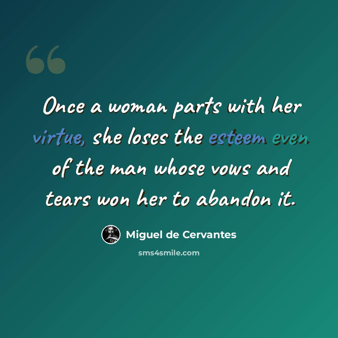 “Once a woman parts with her virtue, she loses the esteem even of the man whose vows and tears won her to abandon it.” quote by Miguel de Cervantes